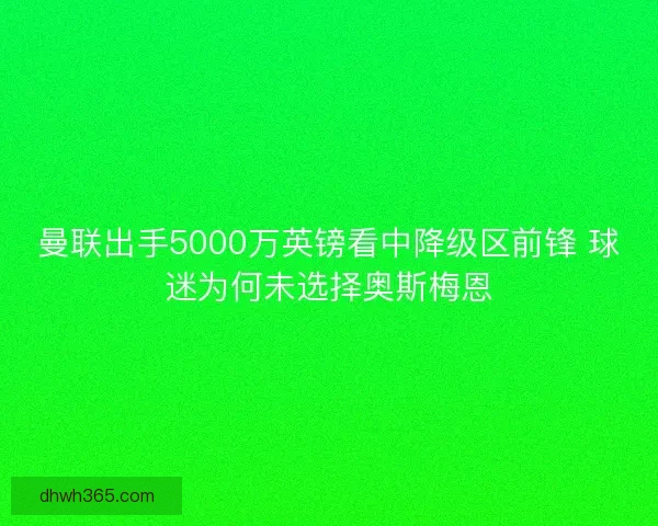 曼联出手5000万英镑看中降级区前锋 球迷为何未选择奥斯梅恩