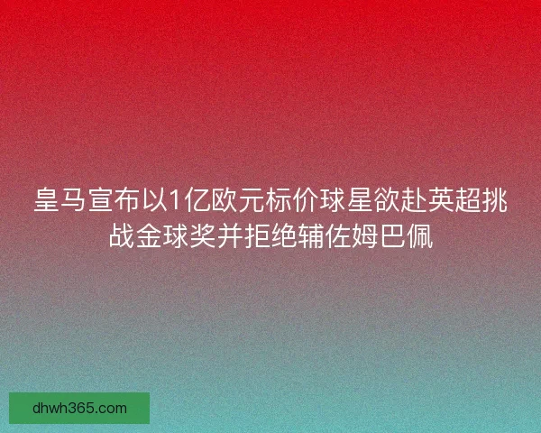 皇马宣布以1亿欧元标价球星欲赴英超挑战金球奖并拒绝辅佐姆巴佩