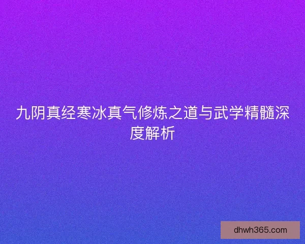 九阴真经寒冰真气修炼之道与武学精髓深度解析