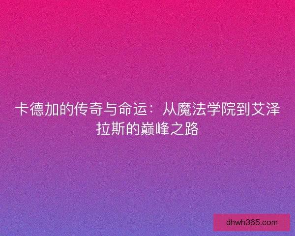 卡德加的传奇与命运：从魔法学院到艾泽拉斯的巅峰之路
