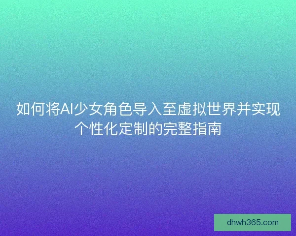 如何将AI少女角色导入至虚拟世界并实现个性化定制的完整指南