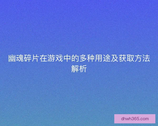 幽魂碎片在游戏中的多种用途及获取方法解析