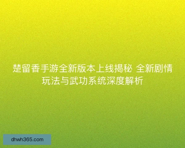 楚留香手游全新版本上线揭秘 全新剧情玩法与武功系统深度解析