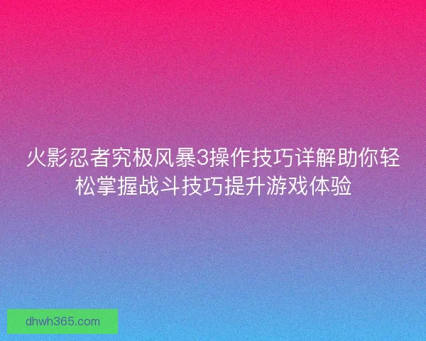 火影忍者究极风暴3操作技巧详解助你轻松掌握战斗技巧提升游戏体验
