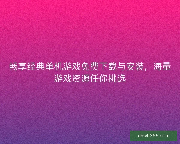 畅享经典单机游戏免费下载与安装，海量游戏资源任你挑选
