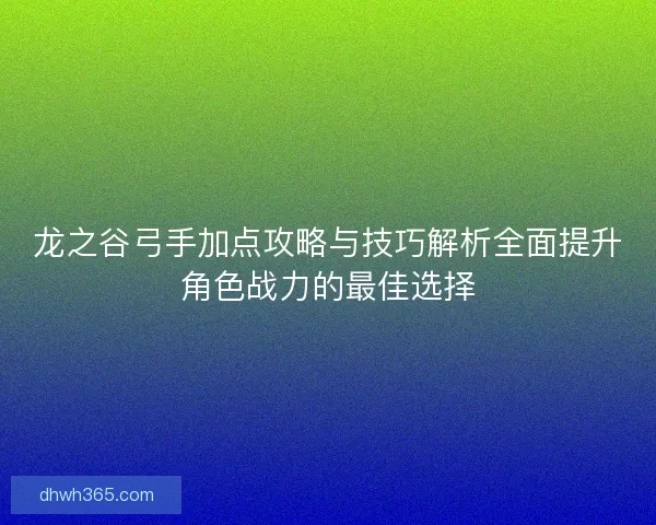 龙之谷弓手加点攻略与技巧解析全面提升角色战力的最佳选择