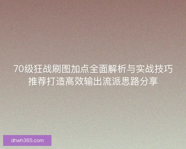 70级狂战刷图加点全面解析与实战技巧推荐打造高效输出流派思路分享