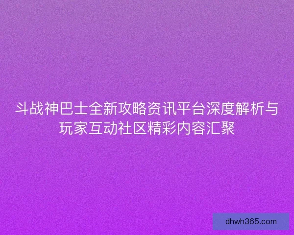 斗战神巴士全新攻略资讯平台深度解析与玩家互动社区精彩内容汇聚