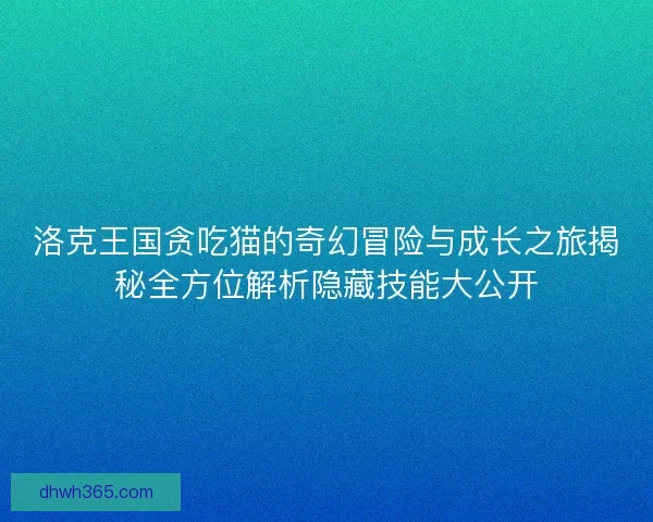 洛克王国贪吃猫的奇幻冒险与成长之旅揭秘全方位解析隐藏技能大公开