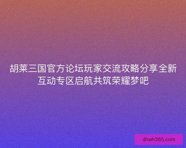 胡莱三国官方论坛玩家交流攻略分享全新互动专区启航共筑荣耀梦吧