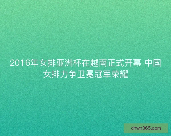 2016年女排亚洲杯在越南正式开幕 中国女排力争卫冕冠军荣耀