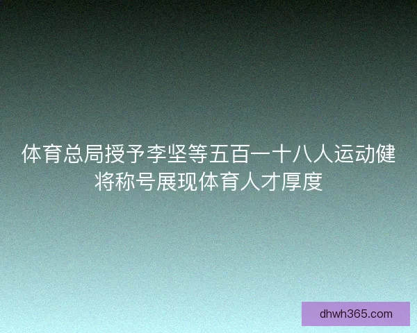 体育总局授予李坚等五百一十八人运动健将称号展现体育人才厚度