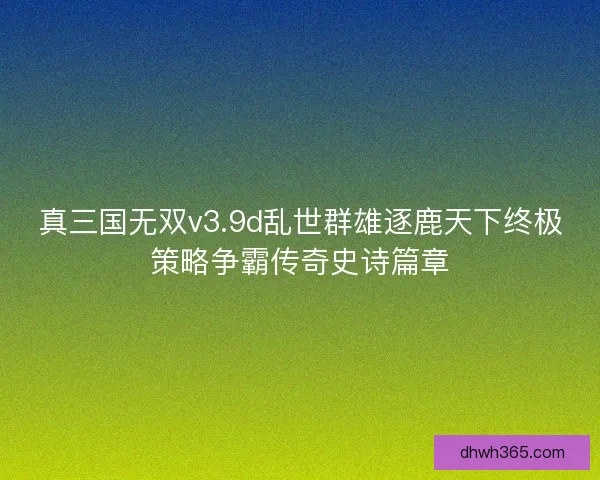 真三国无双v3.9d乱世群雄逐鹿天下终极策略争霸传奇史诗篇章