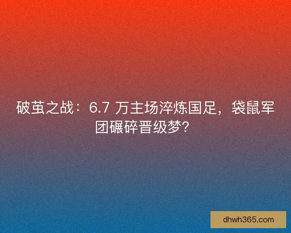 破茧之战：6.7 万主场淬炼国足，袋鼠军团碾碎晋级梦？