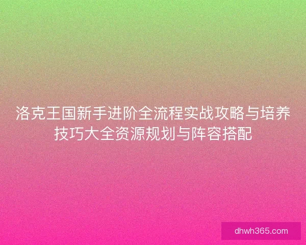 洛克王国新手进阶全流程实战攻略与培养技巧大全资源规划与阵容搭配