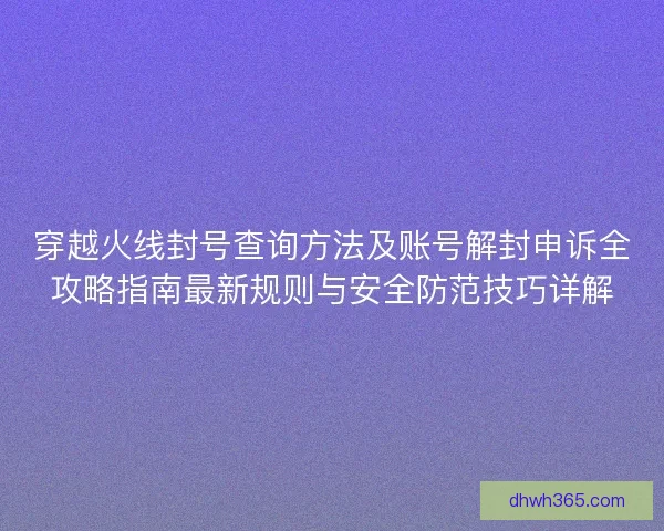 穿越火线封号查询方法及账号解封申诉全攻略指南最新规则与安全防范技巧详解