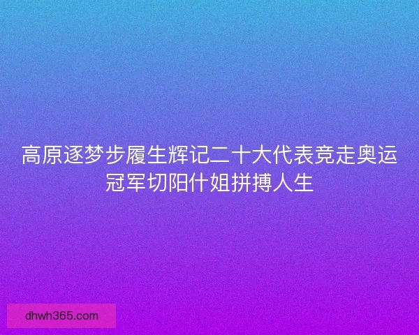高原逐梦步履生辉记二十大代表竞走奥运冠军切阳什姐拼搏人生