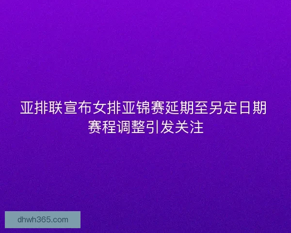 亚排联宣布女排亚锦赛延期至另定日期 赛程调整引发关注