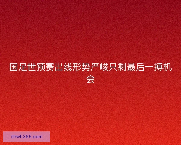 国足世预赛出线形势严峻只剩最后一搏机会