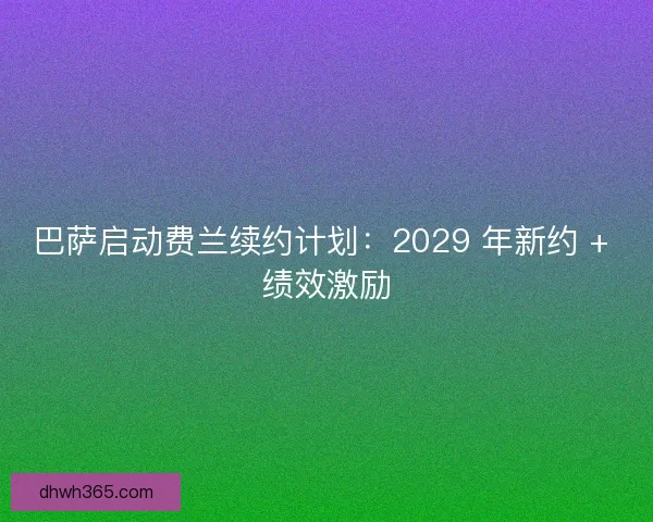 巴萨启动费兰续约计划：2029 年新约 + 绩效激励