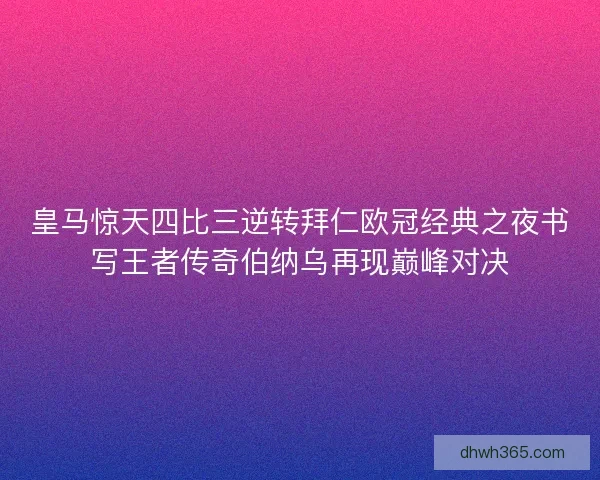 皇马惊天四比三逆转拜仁欧冠经典之夜书写王者传奇伯纳乌再现巅峰对决