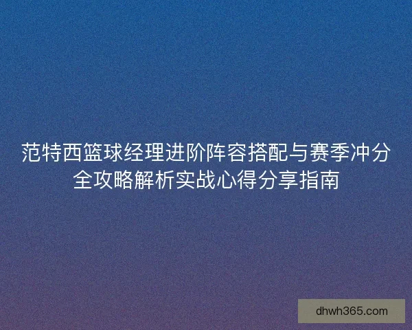 范特西篮球经理进阶阵容搭配与赛季冲分全攻略解析实战心得分享指南