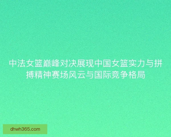 中法女篮巅峰对决展现中国女篮实力与拼搏精神赛场风云与国际竞争格局