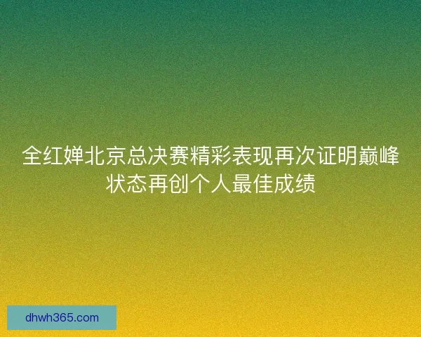 全红婵北京总决赛精彩表现再次证明巅峰状态再创个人最佳成绩