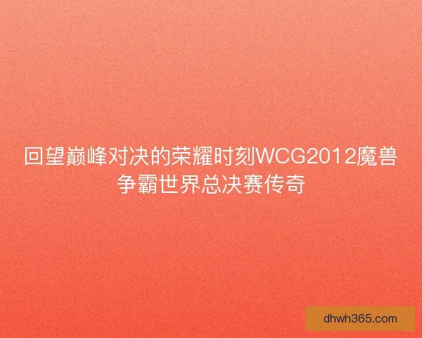 回望巅峰对决的荣耀时刻WCG2012魔兽争霸世界总决赛传奇