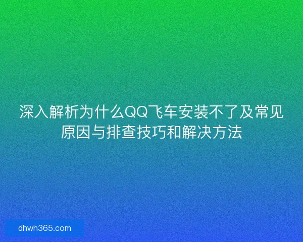 深入解析为什么QQ飞车安装不了及常见原因与排查技巧和解决方法