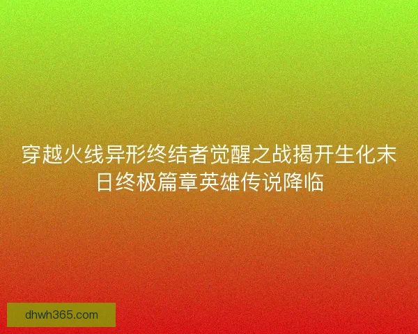 穿越火线异形终结者觉醒之战揭开生化末日终极篇章英雄传说降临