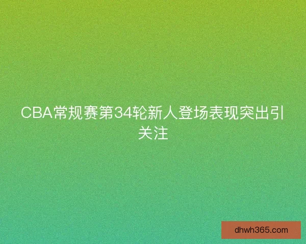 CBA常规赛第34轮新人登场表现突出引关注