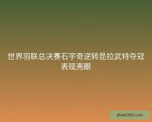 世界羽联总决赛石宇奇逆转昆拉武特夺冠表现亮眼