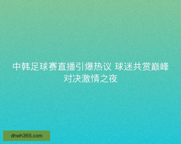 中韩足球赛直播引爆热议 球迷共赏巅峰对决激情之夜