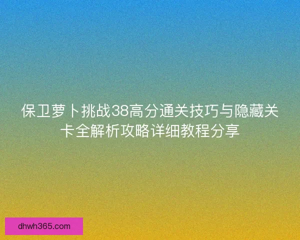 保卫萝卜挑战38高分通关技巧与隐藏关卡全解析攻略详细教程分享