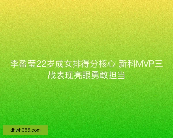 李盈莹22岁成女排得分核心 新科MVP三战表现亮眼勇敢担当