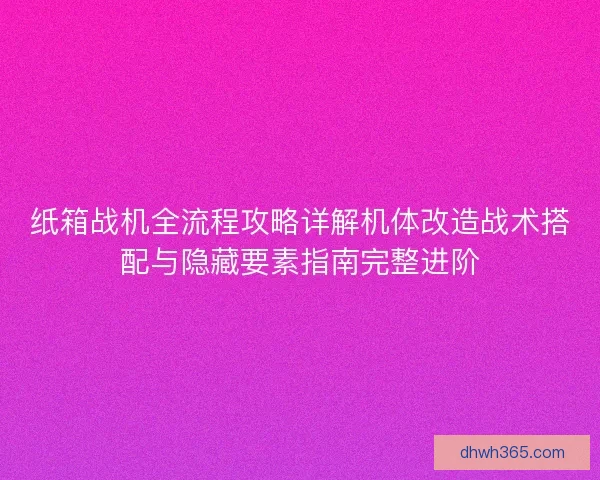 纸箱战机全流程攻略详解机体改造战术搭配与隐藏要素指南完整进阶