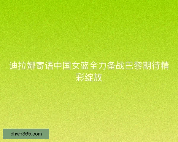 迪拉娜寄语中国女篮全力备战巴黎期待精彩绽放