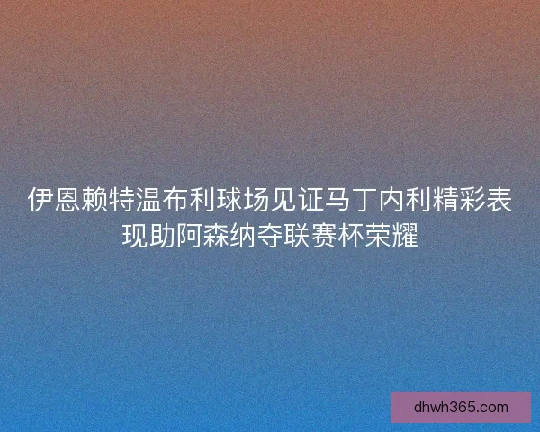 伊恩赖特温布利球场见证马丁内利精彩表现助阿森纳夺联赛杯荣耀