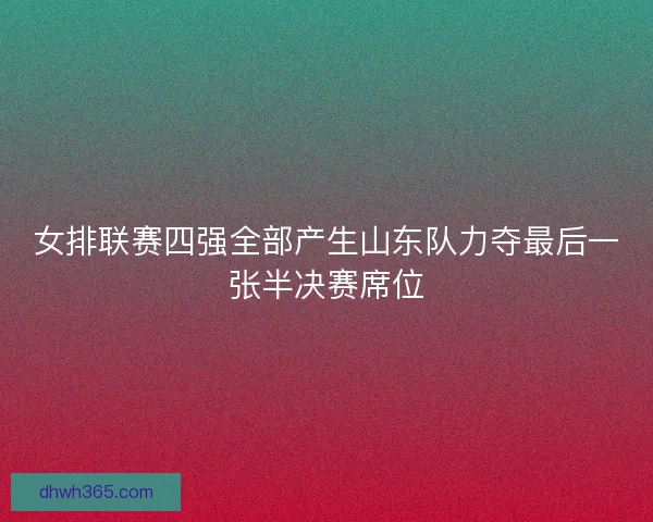 女排联赛四强全部产生山东队力夺最后一张半决赛席位 女排联赛四强全部产生山东队力夺最后一张半决赛席位