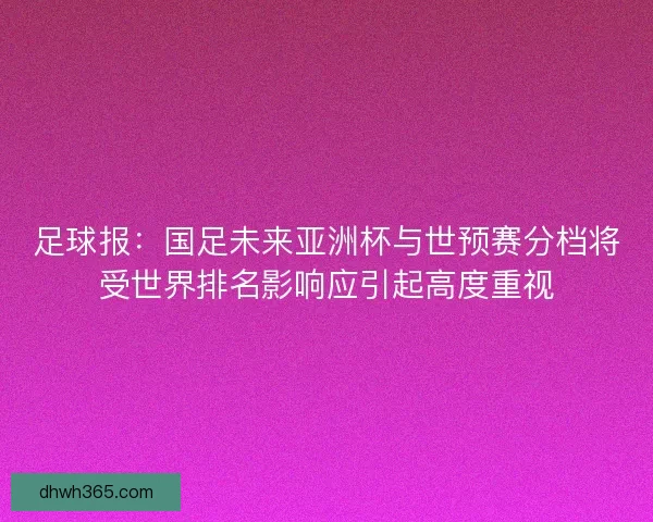 足球报：国足未来亚洲杯与世预赛分档将受世界排名影响应引起高度重视