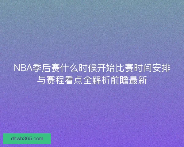 NBA季后赛什么时候开始比赛时间安排与赛程看点全解析前瞻最新 NBA季后赛什么时候开始比赛时间安排与赛程看点全解析前瞻最新