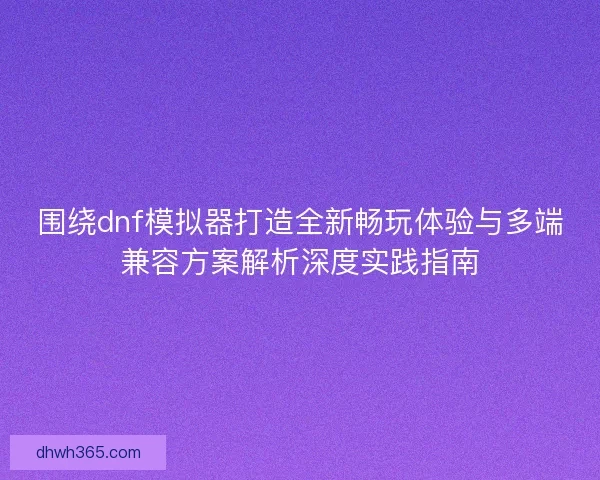 围绕dnf模拟器打造全新畅玩体验与多端兼容方案解析深度实践指南