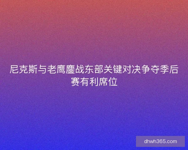 尼克斯与老鹰鏖战东部关键对决争夺季后赛有利席位