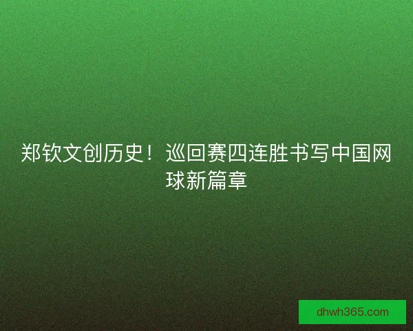 郑钦文创历史！巡回赛四连胜书写中国网球新篇章
