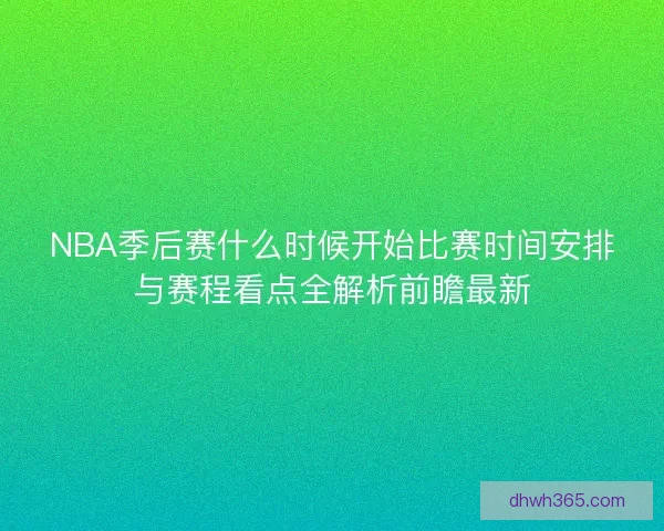 NBA季后赛什么时候开始比赛时间安排与赛程看点全解析前瞻最新