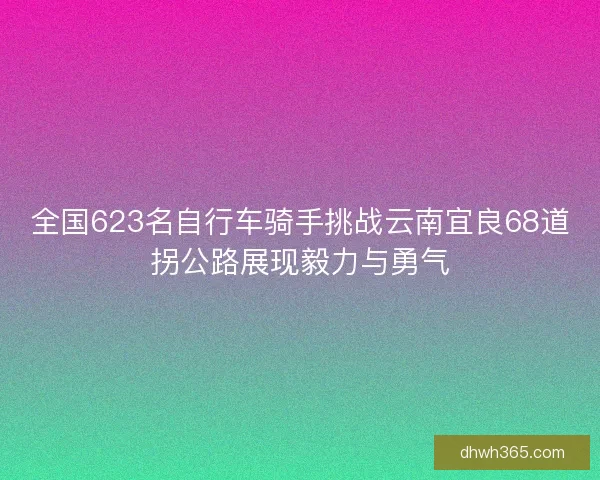 全国623名自行车骑手挑战云南宜良68道拐公路展现毅力与勇气