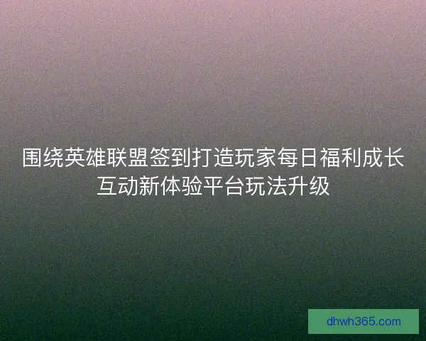 围绕英雄联盟签到打造玩家每日福利成长互动新体验平台玩法升级