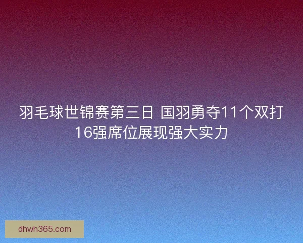 羽毛球世锦赛第三日 国羽勇夺11个双打16强席位展现强大实力