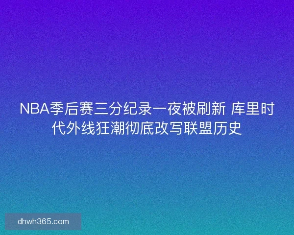 NBA季后赛三分纪录一夜被刷新 库里时代外线狂潮彻底改写联盟历史